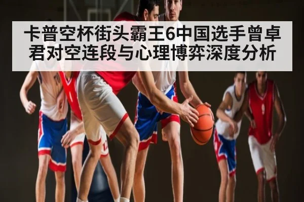 卡普空杯街头霸王6中国选手曾卓君对空连段与心理博弈深度分析