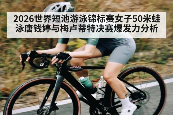 2026世界短池游泳锦标赛女子50米蛙泳唐钱婷与梅卢蒂特决赛爆发力分析