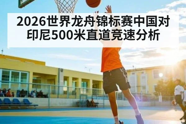 2026世界龙舟锦标赛中国对印尼500米直道竞速分析