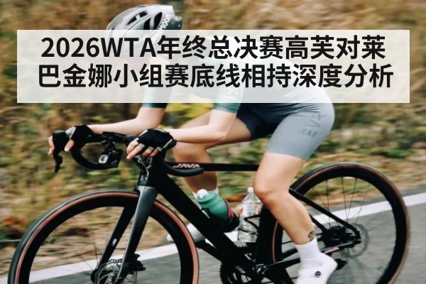 2026WTA年终总决赛高芙对莱巴金娜小组赛底线相持深度分析