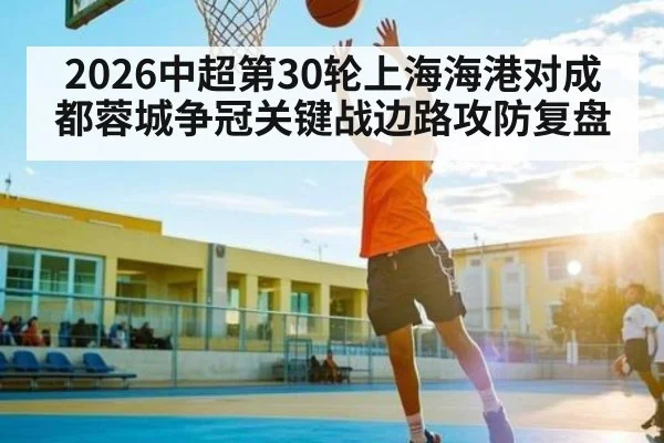 2026中超第30轮上海海港对成都蓉城争冠关键战边路攻防复盘